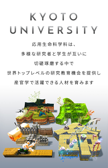 応用生命 KYOTO UNIVERSITY 応用生命科学科は、多様な研究者と学生が互いに切磋琢磨する中で世界トップレベルの研究教育機会を提供し産官学で活躍できる人材を育みます